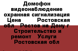 Домофон, видеонаблюдение, охранная сигнализация › Цена ­ 33 - Ростовская обл., Ростов-на-Дону г. Строительство и ремонт » Услуги   . Ростовская обл.